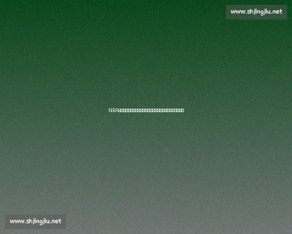 NBA直播比分实时更新全面解析赛场动态与球队走势精彩对决前瞻